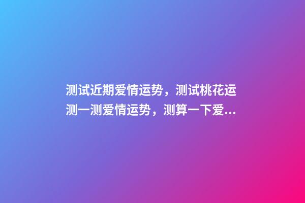 测试近期爱情运势，测试桃花运 测一测爱情运势，测算一下爱情运势咯！~-第1张-观点-玄机派